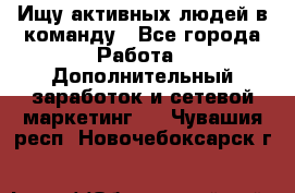 Ищу активных людей в команду - Все города Работа » Дополнительный заработок и сетевой маркетинг   . Чувашия респ.,Новочебоксарск г.